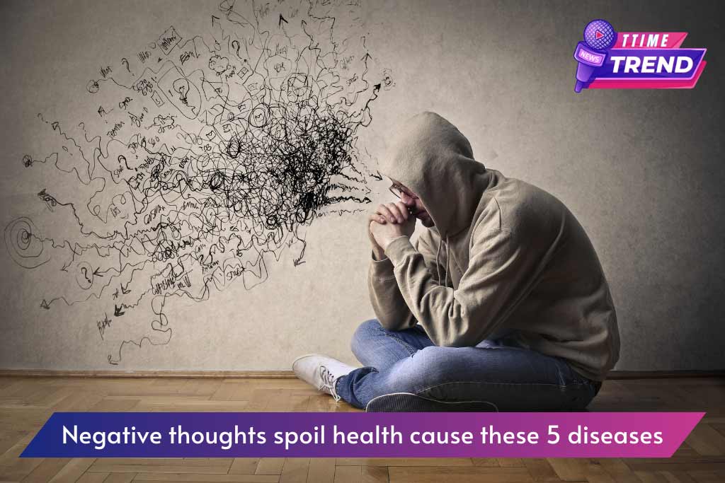 Negative thoughts spoil health cause these 5 diseases