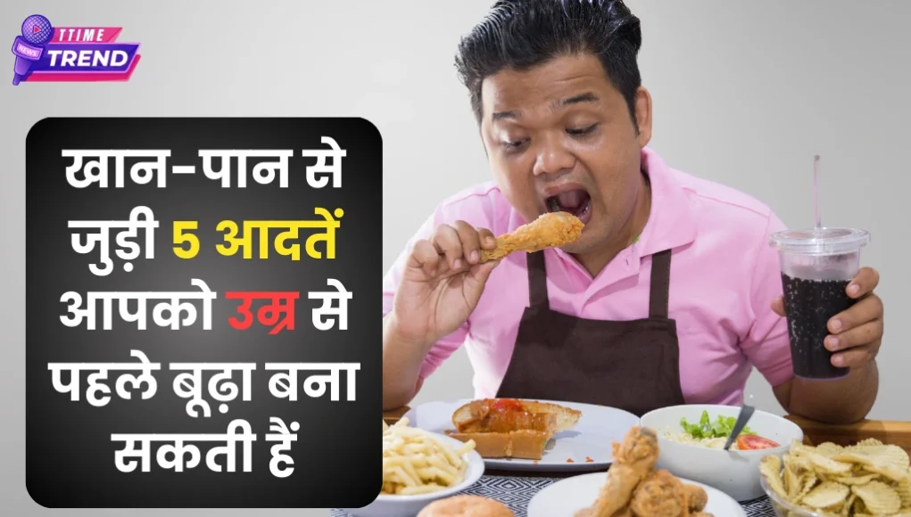 5 Bad Eating habits that make you age faster खान-पान से जुड़ी पांच आदतें आपको उम्र से पहले बूढ़ा बना सकती हैं